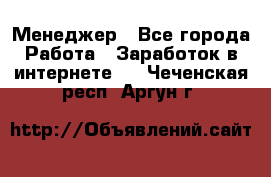 Менеджер - Все города Работа » Заработок в интернете   . Чеченская респ.,Аргун г.